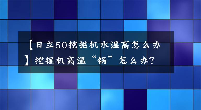 【日立50挖掘机水温高怎么办】挖掘机高温“锅”怎么办？老司机教了你一些手段！文章配图