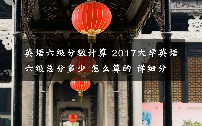 英语六级分数计算 2017大学英语六级总分多少 怎么算的 详细分值比例文章配图