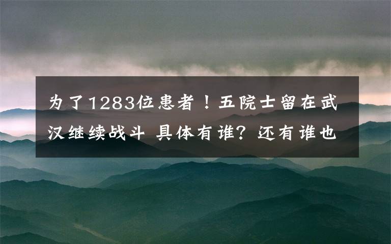 为了1283位患者！五院士留在武汉继续战斗 具体有谁？还有谁也留下来了？