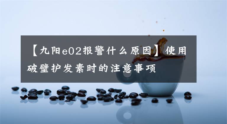 【九阳e02报警什么原因】使用破壁护发素时的注意事项文章配图