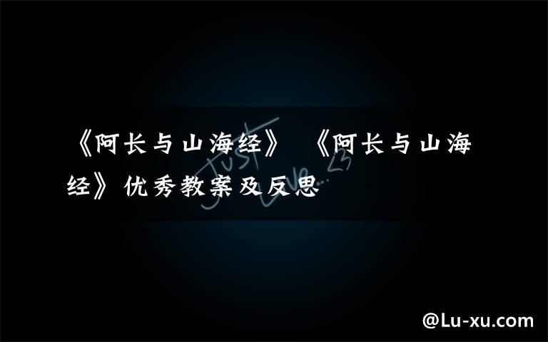 《阿长与山海经》 《阿长与山海经》优秀教案及反思文章配图