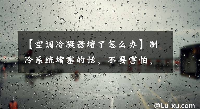 【空调冷凝器堵了怎么办】制冷系统堵塞的话，不要害怕，搜索和清理方法在这里吗？