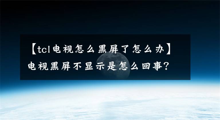 【tcl电视怎么黑屏了怎么办】电视黑屏不显示是怎么回事？