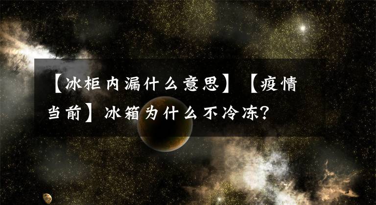 【冰柜内漏什么意思】【疫情当前】冰箱为什么不冷冻？