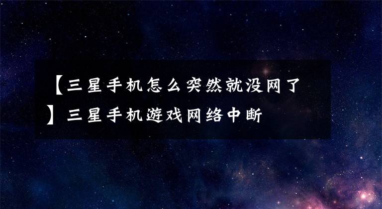 【三星手机怎么突然就没网了】三星手机游戏网络中断