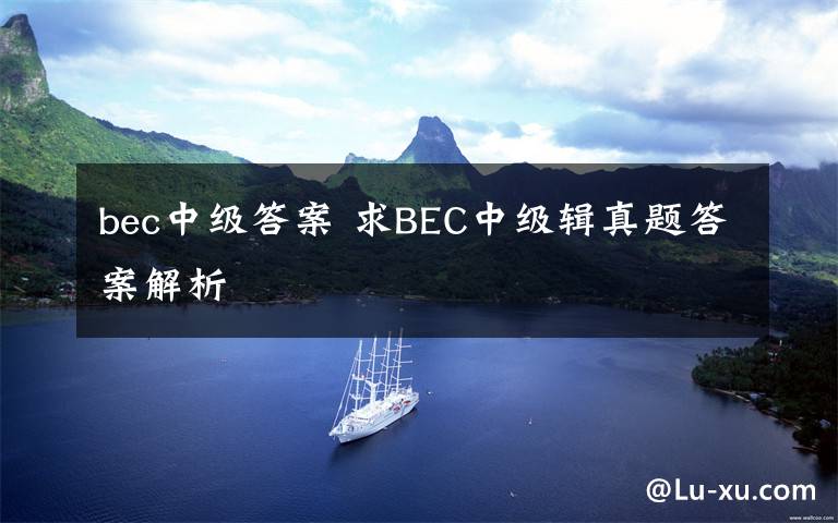 bec中级答案 求BEC中级辑真题答案解析文章配图