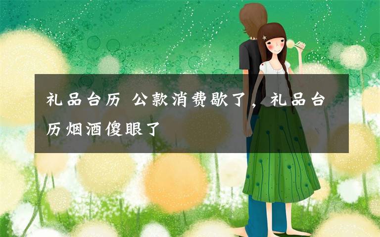 礼品台历 公款消费歇了，礼品台历烟酒傻眼了文章配图
