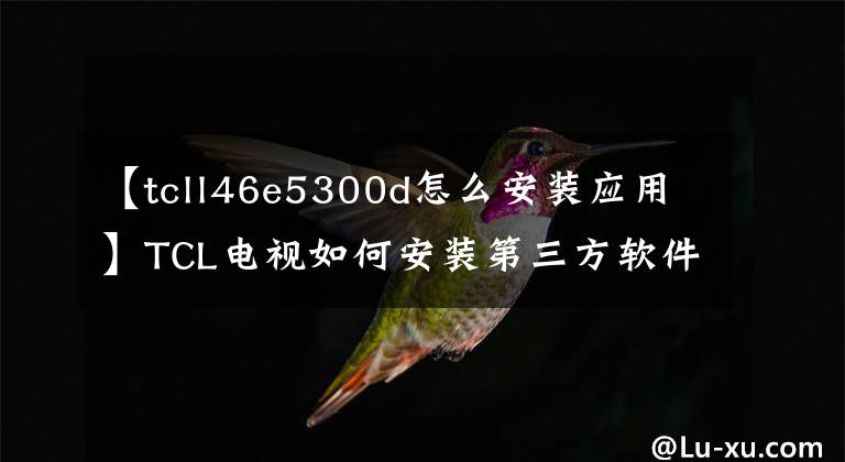 【tcll46e5300d怎么安装应用】TCL电视如何安装第三方软件？不用u盘也可以安装文章配图