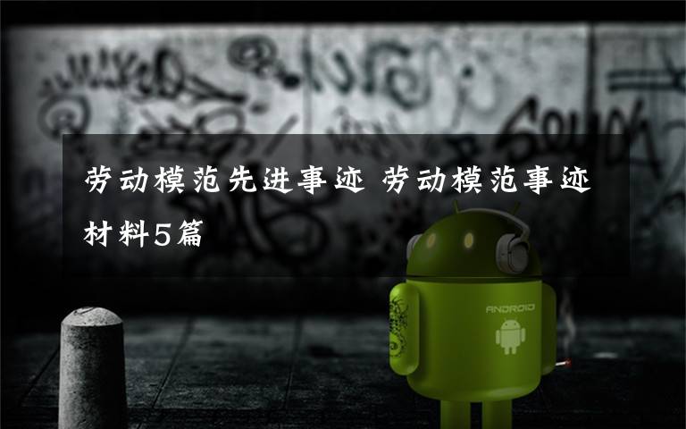劳动模范先进事迹 劳动模范事迹材料5篇文章配图