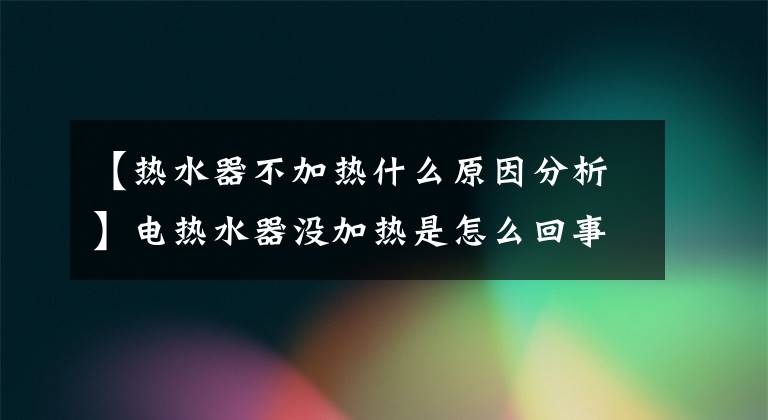 【热水器不加热什么原因分析】电热水器没加热是怎么回事？文章配图