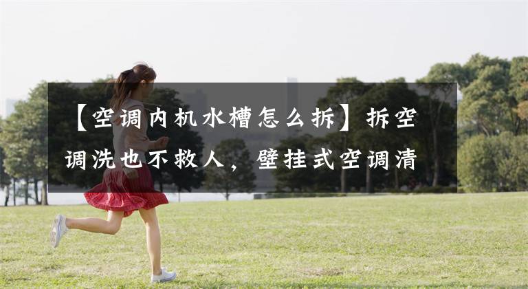 【空调内机水槽怎么拆】拆空调洗也不救人，壁挂式空调清洗专业战略！文章配图