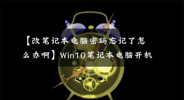 【改笔记本电脑密码忘记了怎么办啊】Win10笔记本电脑开机密码忘了。我该怎么办，怎么解决win10，忘记密码了。文章配图
