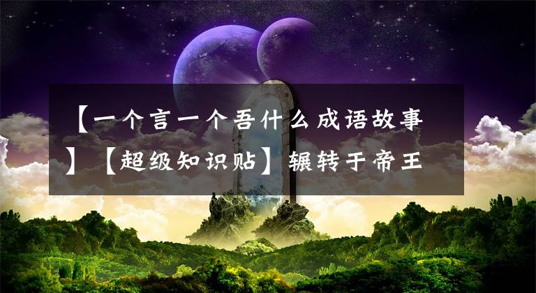 【一个言一个吾什么成语故事】【超级知识贴】辗转于帝王的50个成语及其典故。