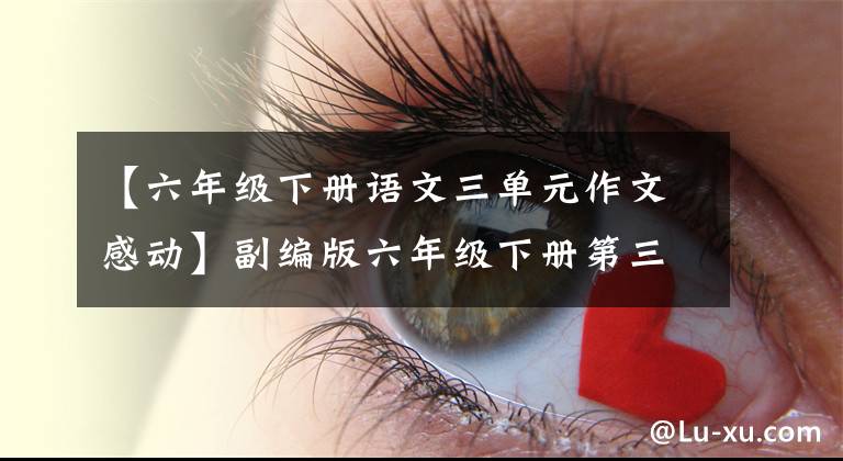 【六年级下册语文三单元作文感动】副编版六年级下册第三单元作文：自然流露真心，写出真挚的感情。