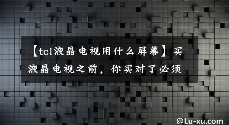 【tcl液晶电视用什么屏幕】买液晶电视之前，你买对了必须看的“五大参数”和“大误会”吗？文章配图