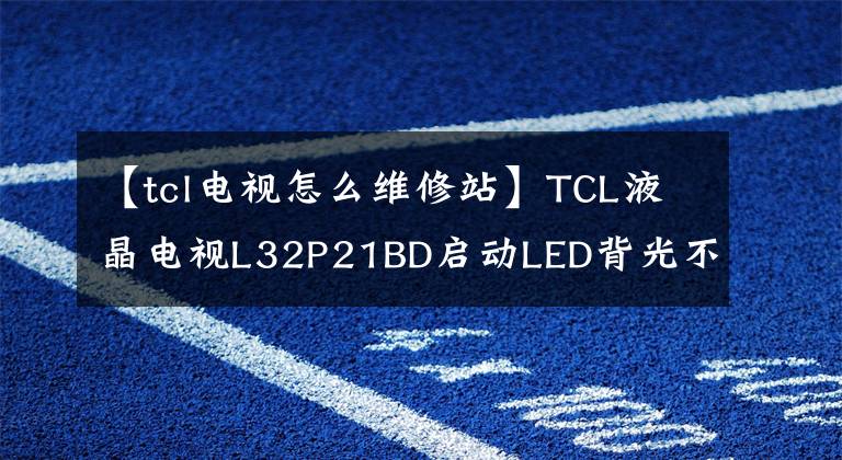 【tcl电视怎么维修站】TCL液晶电视L32P21BD启动LED背光不亮或闪烁的声音服务