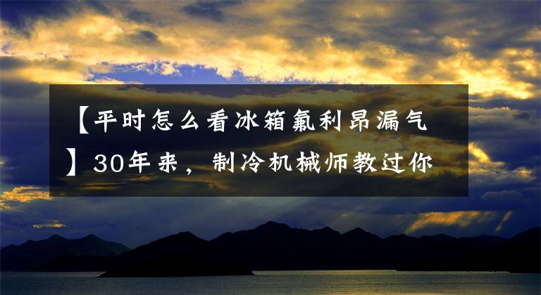 【平时怎么看冰箱氟利昂漏气】30年来，制冷机械师教过你如何判断自己的冰箱故障吗？