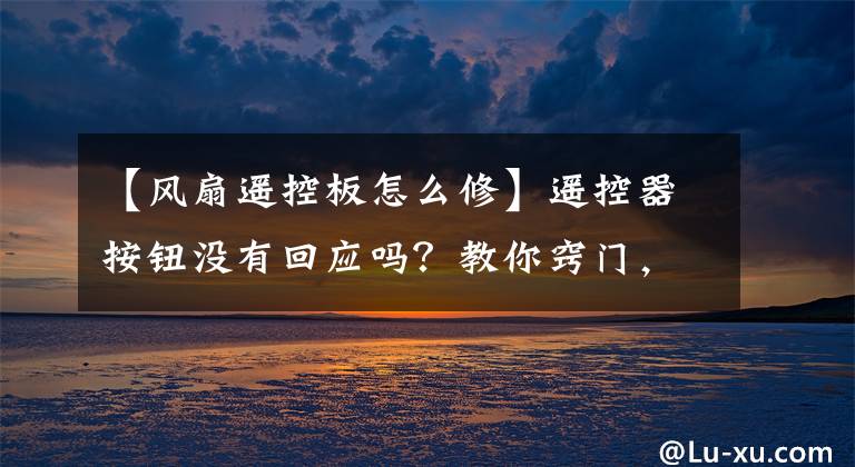 【风扇遥控板怎么修】遥控器按钮没有回应吗？教你窍门，恢复“敏感”的方法很棒。文章配图