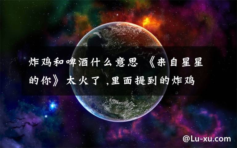 炸鸡和啤酒什么意思 《来自星星的你》太火了 ,里面提到的炸鸡和啤酒是什么意思啊?
