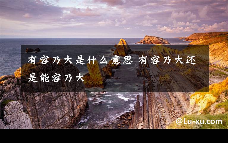 有容乃大是什么意思 有容乃大还是能容乃大