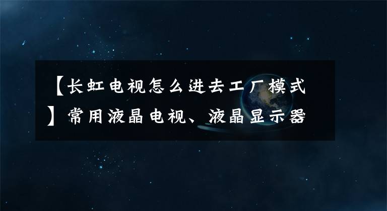 【长虹电视怎么进去工厂模式】常用液晶电视、液晶显示器进入工厂模式总线方法摘要。