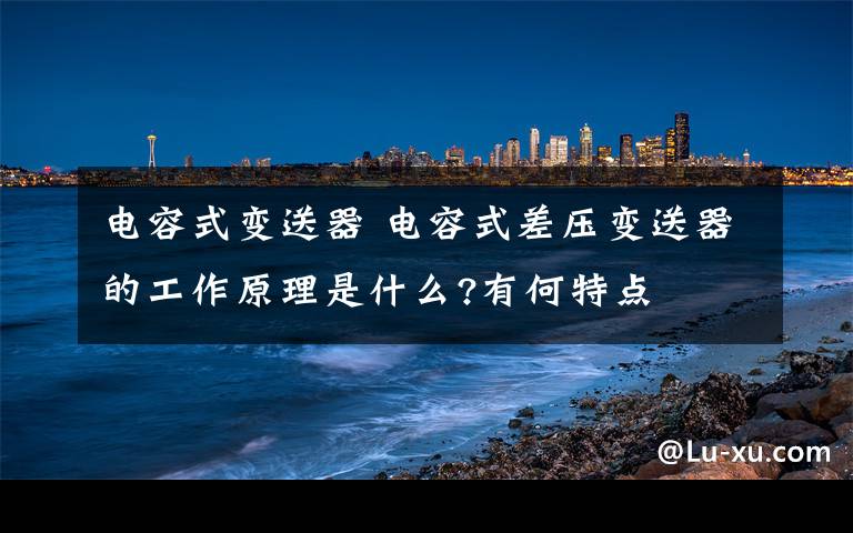 电容式变送器 电容式差压变送器的工作原理是什么?有何特点