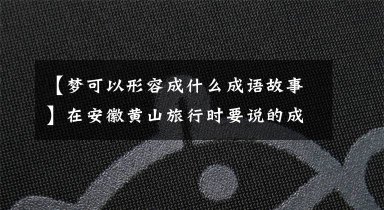 【梦可以形容成什么成语故事】在安徽黄山旅行时要说的成语故事《蒙笔生花》~文章配图