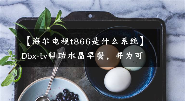 【海尔电视t866是什么系统】Dbx-tv帮助水晶早餐，并为可升级的智能电视芯片提供高质量音频