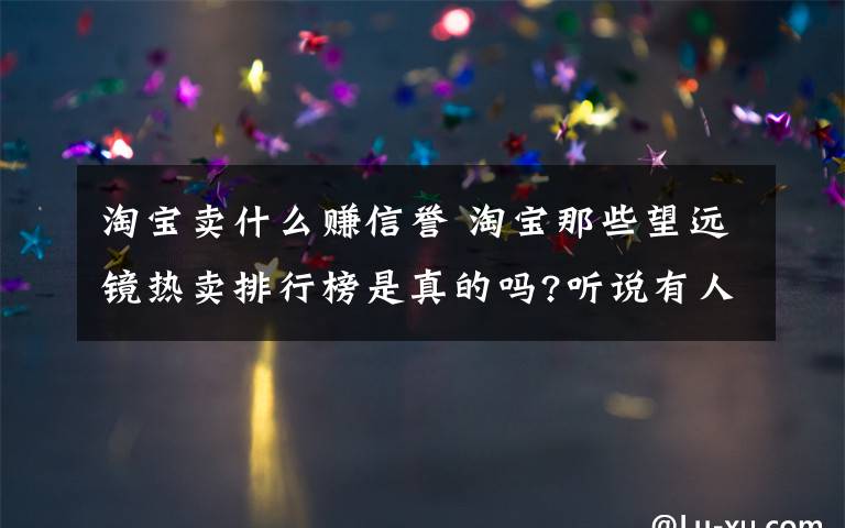淘宝卖什么赚信誉 淘宝那些望远镜热卖排行榜是真的吗?听说有人刷信用什么的,文章配图