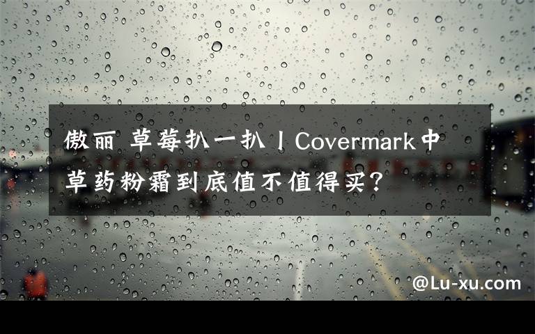 傲丽 草莓扒一扒丨Covermark中草药粉霜到底值不值得买？