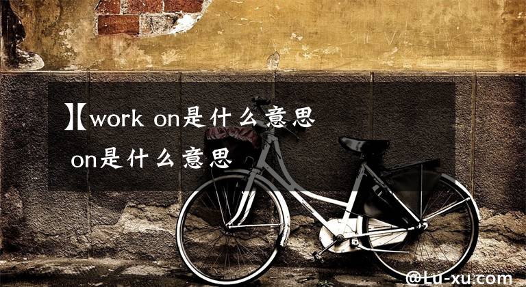 【work on是什么意思
】work on是什么意思