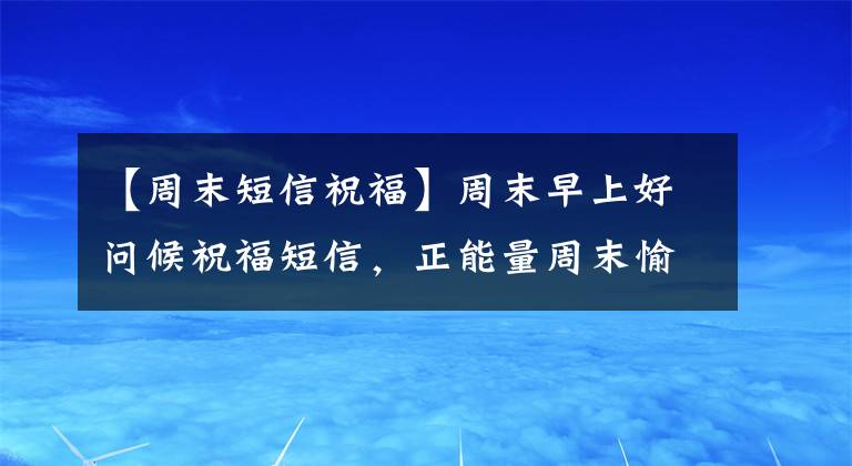 【周末短信祝福】周末早上好问候祝福短信，正能量周末愉快句子