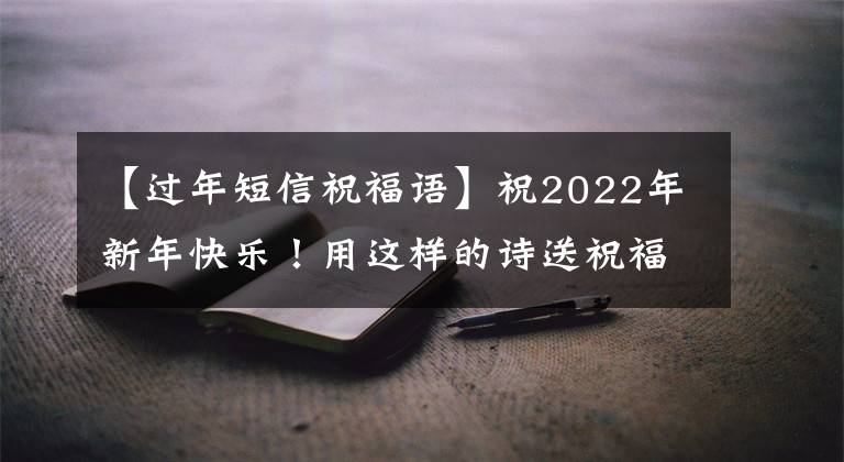 【过年短信祝福语】祝2022年新年快乐！用这样的诗送祝福，太诗意了吧。