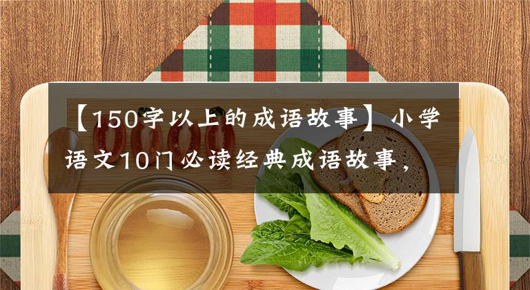 【150字以上的成语故事】小学语文10门必读经典成语故事，家长迅速为孩子收藏，测试内容