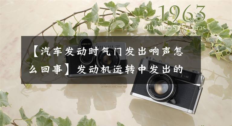 【汽车发动时气门发出响声怎么回事】发动机运转中发出的声音表明，即使这些部件运转，也可能发生故障。文章配图