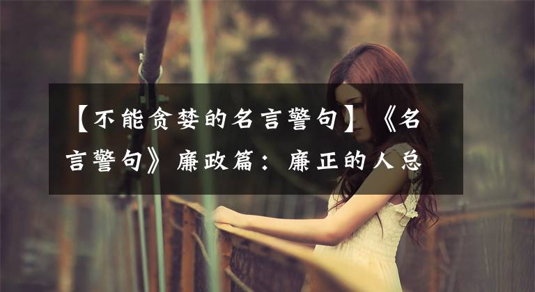 【不能贪婪的名言警句】《名言警句》廉政篇：廉正的人总是快乐的，贪心的人总是缺乏忧虑。文章配图