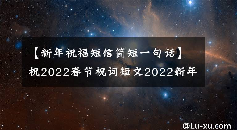【新年祝福短信简短一句话】祝2022春节祝词短文2022新年快乐。