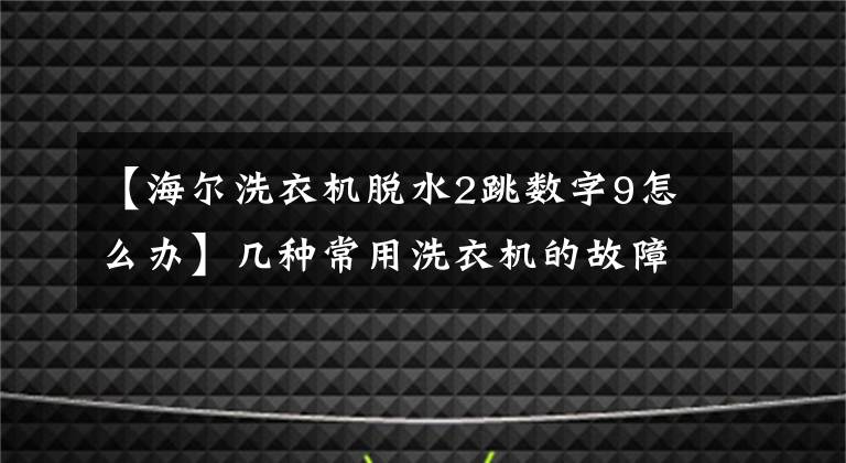 【海尔洗衣机脱水2跳数字9怎么办】几种常用洗衣机的故障代码及处理