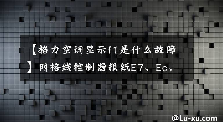 【格力空调显示f1是什么故障】网格线控制器报纸E7、Ec、F1、JA、U4、E3和无冷却符号