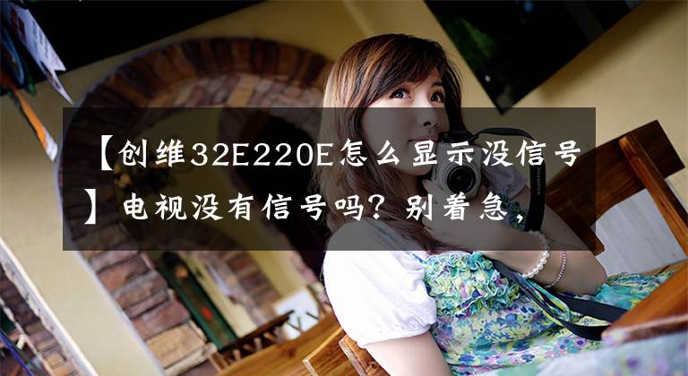 【创维32E220E怎么显示没信号】电视没有信号吗？别着急，试试这几波，轻松解决。文章配图