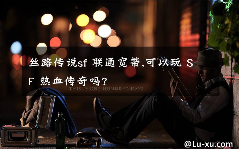 丝路传说sf 联通宽带,可以玩 SF 热血传奇吗?文章配图