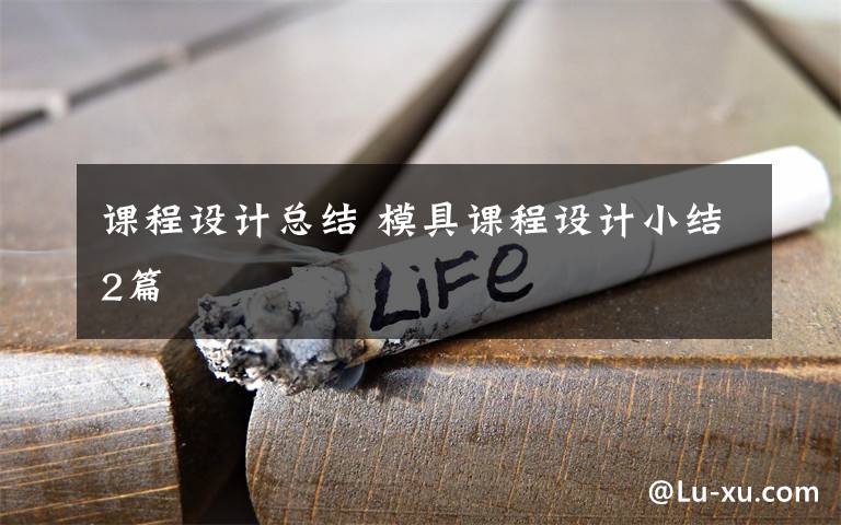课程设计总结 模具课程设计小结2篇文章配图