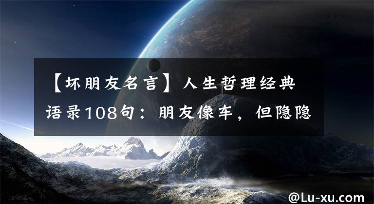 【坏朋友名言】人生哲理经典语录108句：朋友像车，但隐隐的东西停留很久