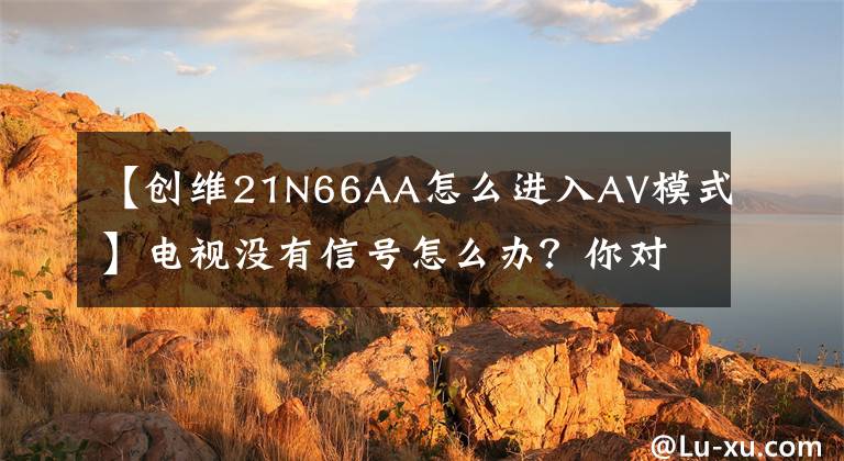 【创维21N66AA怎么进入AV模式】电视没有信号怎么办？你对遥控器里的神操作知道多少？