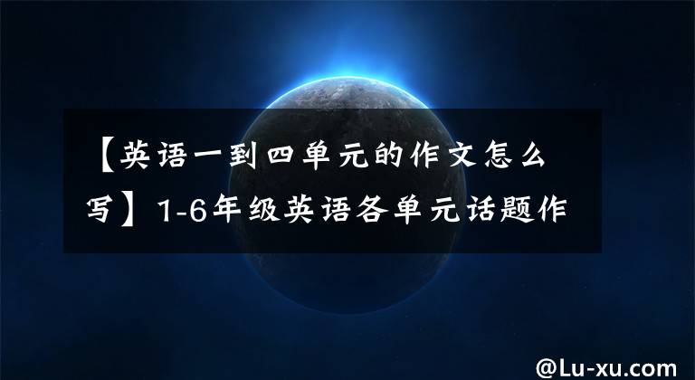 【英语一到四单元的作文怎么写】1-6年级英语各单元话题作文大总结(布艺文)开学必备！请快点给孩子打印出来