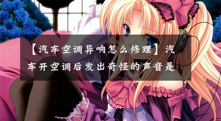 【汽车空调异响怎么修理】汽车开空调后发出奇怪的声音是怎么回事？自己怎么解决？文章配图