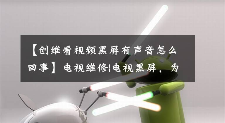 【创维看视频黑屏有声音怎么回事】电视维修|电视黑屏，为什么会有声音？怎么解决？文章配图