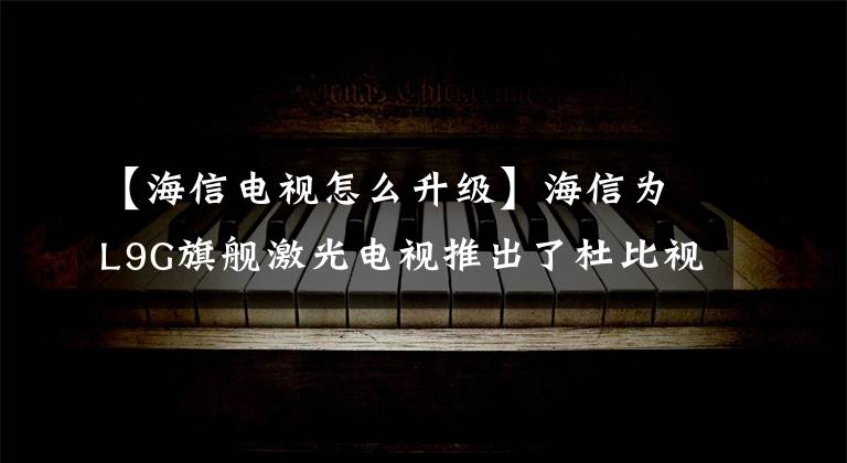 【海信电视怎么升级】海信为L9G旗舰激光电视推出了杜比视野升级系统。