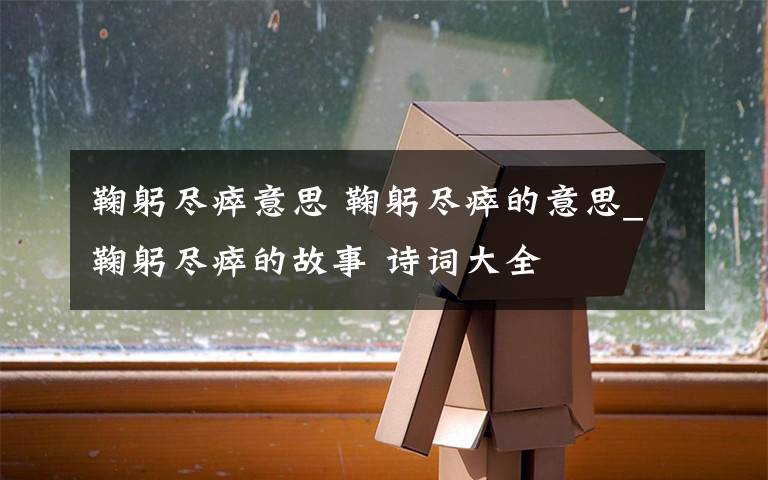 鞠躬尽瘁意思 鞠躬尽瘁的意思_鞠躬尽瘁的故事 诗词大全文章配图