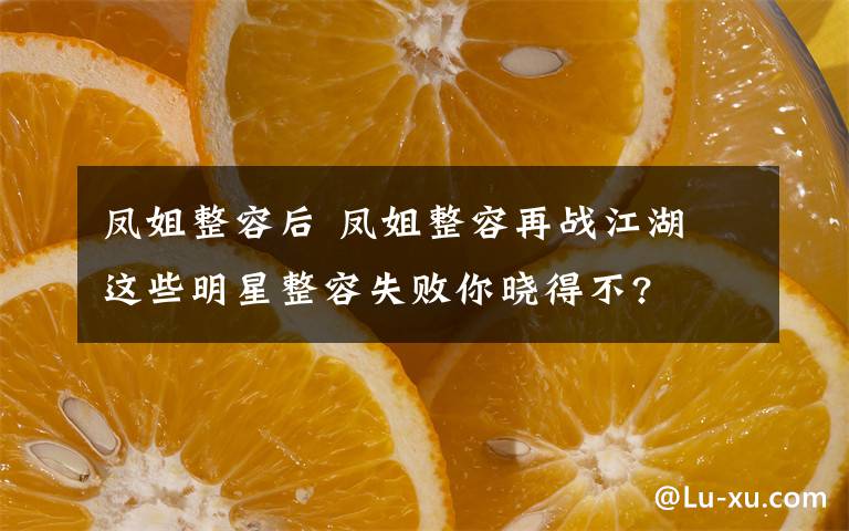 凤姐整容后 凤姐整容再战江湖 这些明星整容失败你晓得不?文章配图